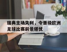 海德体育官方入口-瑞典主场失利，令晋级欧洲足球比赛前景堪忧