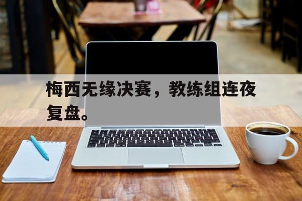 海德体育官方-梅西无缘决赛，教练组连夜复盘。