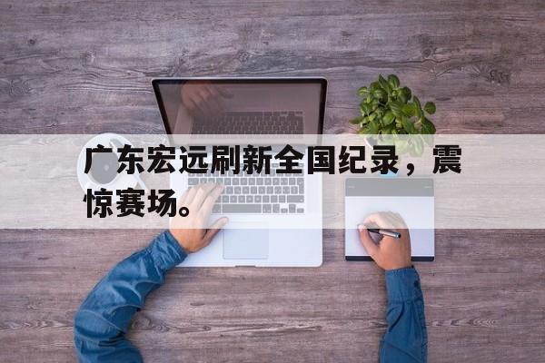 海德体育官方-广东宏远刷新全国纪录，震惊赛场。