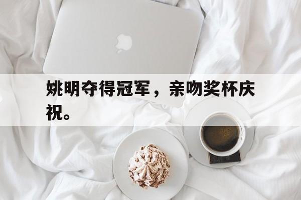 海德体育-姚明夺得冠军，亲吻奖杯庆祝。