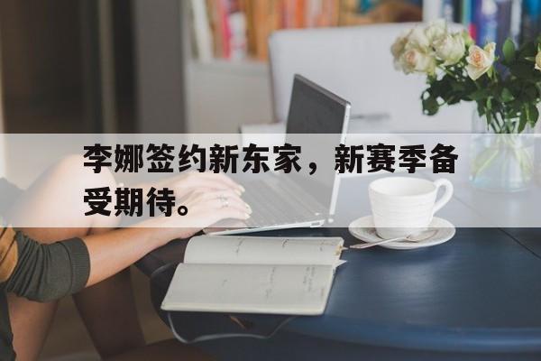 海德体育官方入口-李娜签约新东家，新赛季备受期待。
