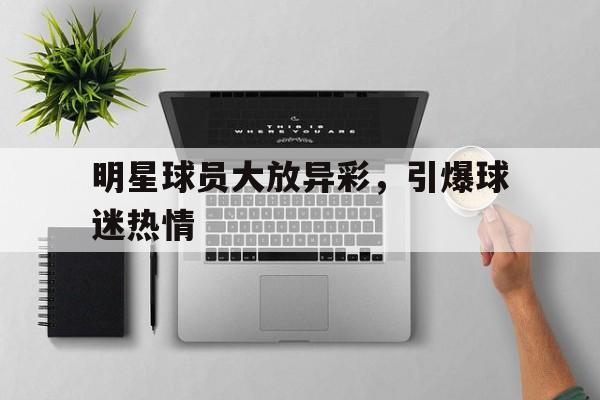海德体育官方-明星球员大放异彩，引爆球迷热情