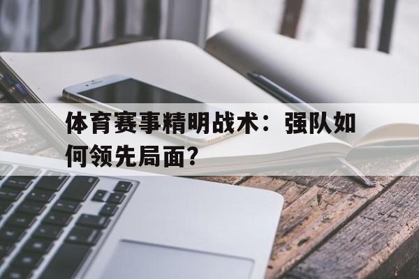 海德体育官方入口-体育赛事精明战术：强队如何领先局面？
