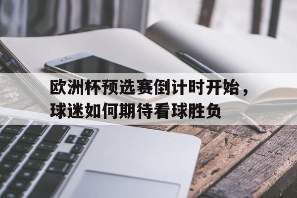 海德体育官网-欧洲杯预选赛倒计时开始，球迷如何期待看球胜负